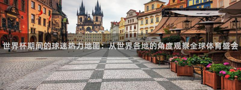 2026世界杯对阵图：世界杯期间的球迷热力地图：从世界各地的角度观察全球体育盛会