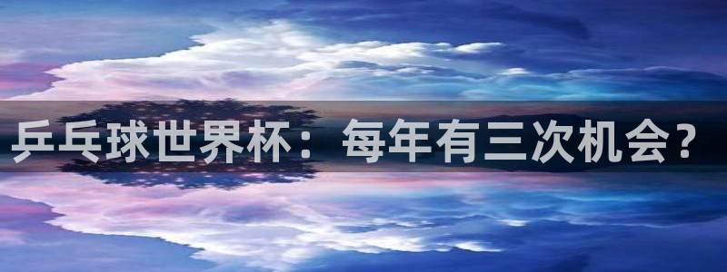 世界直播：乒乓球世界杯：每年有三次机会？