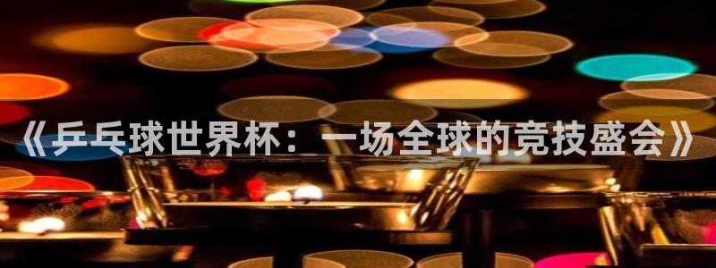 世界杯 赛程：《乒乓球世界杯：一场全球的竞技盛会》